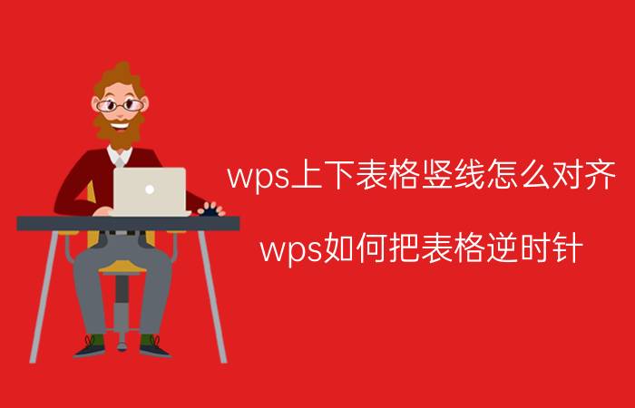 wps上下表格竖线怎么对齐 wps如何把表格逆时针？